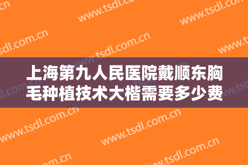上海第九人民医院戴顺东胸毛种植技术大楷需要多少费用?好不好?