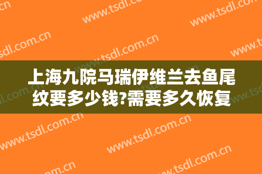 上海九院马瑞伊维兰去鱼尾纹要多少钱?需要多久恢复?
