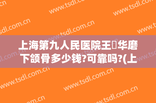 上海第九人民医院王珮华磨下颌骨多少钱?可靠吗?(上海九院下颌骨价格)