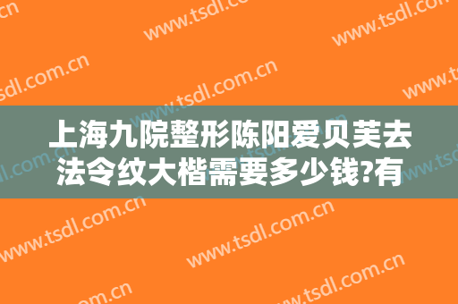 上海九院整形陈阳爱贝芙去法令纹大楷需要多少钱?有哪些优势?
