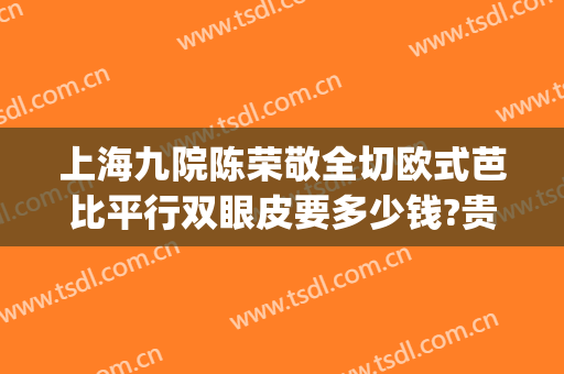 上海九院陈荣敬全切欧式芭比平行双眼皮要多少钱?贵不贵?(上海九院全切双眼皮价格)