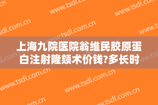 上海九院医院翁维民胶原蛋白注射隆颏术价钱?多长时间恢复?