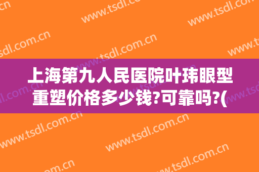 上海第九人民医院叶玮眼型重塑价格多少钱?可靠吗?(上海第九人民医院眼部整形专家)