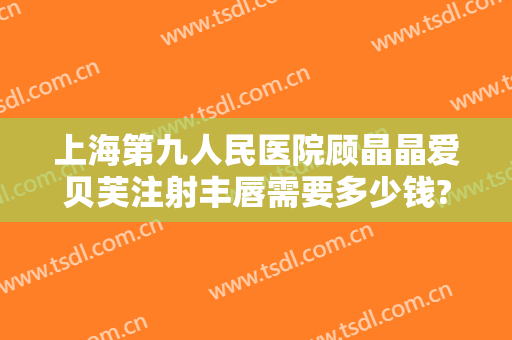 上海第九人民医院顾晶晶爱贝芙注射丰唇需要多少钱?效果怎么样?