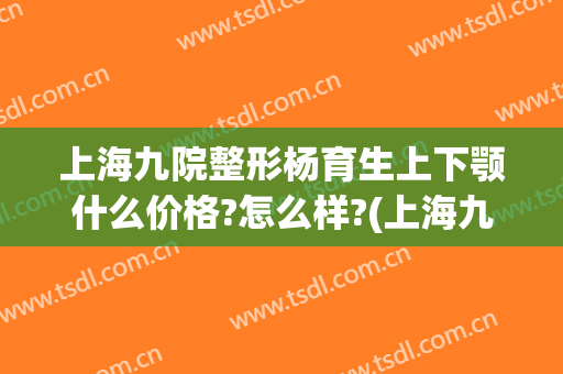 上海九院整形杨育生上下颚什么价格?怎么样?(上海九院唇部整形手术价格)