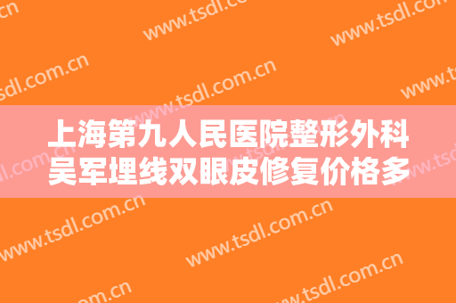 上海第九人民医院整形外科吴军埋线双眼皮修复价格多少钱?效果怎么样?