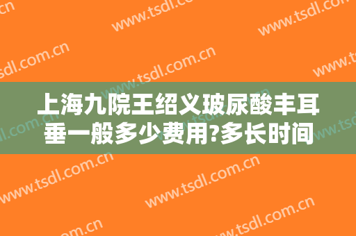 上海九院王绍义玻尿酸丰耳垂一般多少费用?多长时间恢复?