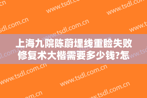 上海九院陈蔚埋线重睑失败修复术大楷需要多少钱?怎么样?