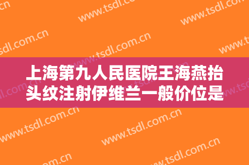 上海第九人民医院王海燕抬头纹注射伊维兰一般价位是多少?怎么样?