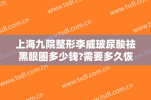 上海九院整形李威玻尿酸祛黑眼圈多少钱?需要多久恢复?