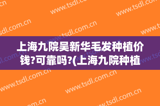 上海九院吴新华毛发种植价钱?可靠吗?(上海九院种植头发价格是多少)