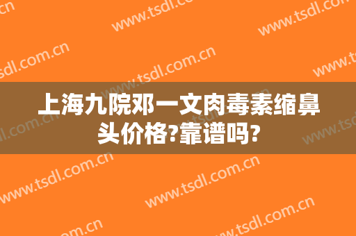 上海九院邓一文肉毒素缩鼻头价格?靠谱吗?