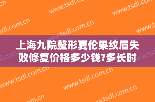 上海九院整形夏伦果纹眉失败修复价格多少钱?多长时间恢复?