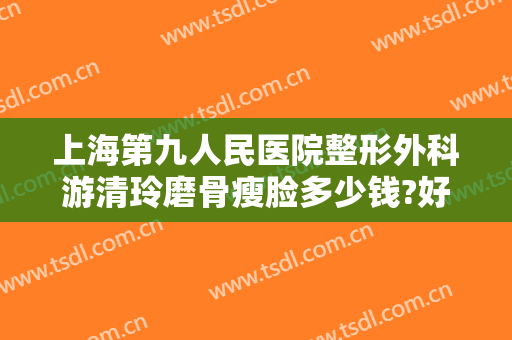 上海第九人民医院整形外科游清玲磨骨瘦脸多少钱?好不好?