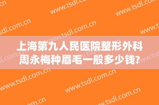 上海第九人民医院整形外科周永梅种眉毛一般多少钱?有哪些优势?(上海九院做眉毛)