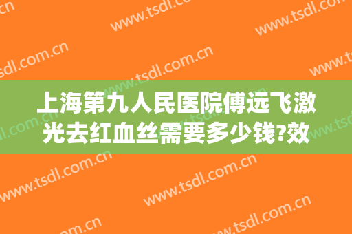 上海第九人民医院傅远飞激光去红血丝需要多少钱?效果怎么样?(上海九院去红血丝多少钱一次)