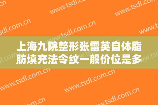 上海九院整形张雷英自体脂肪填充法令纹一般价位是多少钱?效果怎么样?