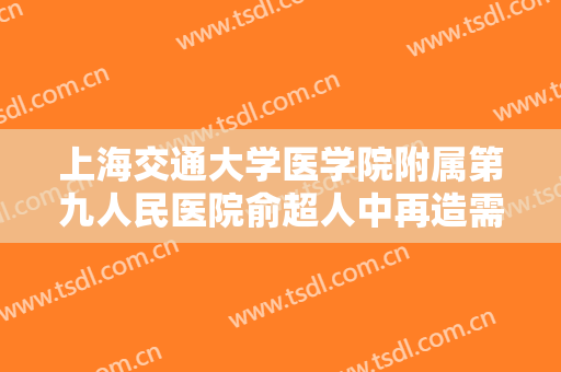 上海交通大学医学院附属第九人民医院俞超人中再造需要多少费用?可靠吗?