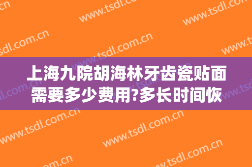 上海九院胡海林牙齿瓷贴面需要多少费用?多长时间恢复?(上海九院牙齿贴面价格)