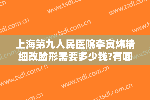 上海第九人民医院李寅炜精细改脸形需要多少钱?有哪些优势?