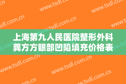 上海第九人民医院整形外科龚方方眼部凹陷填充价格表!贵不贵?