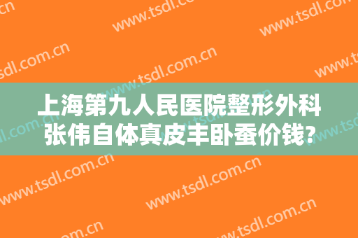 上海第九人民医院整形外科张伟自体真皮丰卧蚕价钱?贵不贵?
