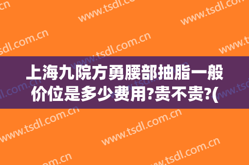 上海九院方勇腰部抽脂一般价位是多少费用?贵不贵?(上海九院吸脂多少钱)