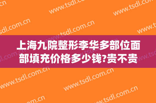 上海九院整形李华多部位面部填充价格多少钱?贵不贵?(上海九院脂肪填充案例)