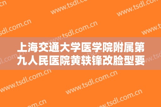 上海交通大学医学院附属第九人民医院黄轶锋改脸型要多少钱?好不好?