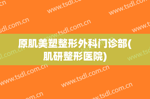 原肌美塑整形外科门诊部(肌研整形医院)
