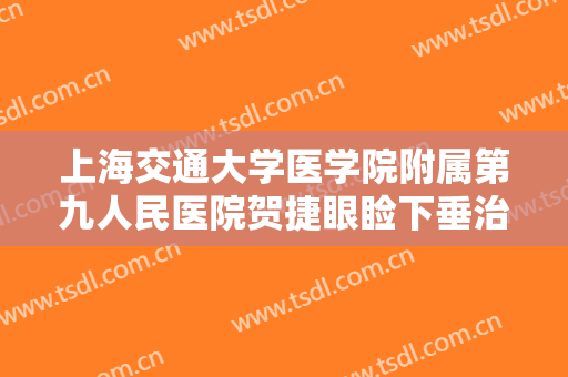 上海交通大学医学院附属第九人民医院贺捷眼睑下垂治疗一般价位是多少钱?效果怎么样?