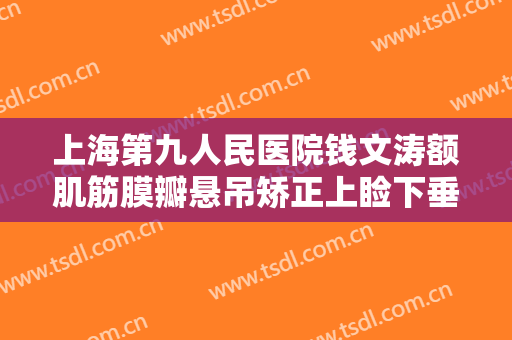 上海第九人民医院钱文涛额肌筋膜瓣悬吊矫正上睑下垂价钱?可靠吗?