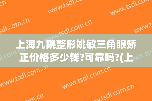 上海九院整形姚敏三角眼矫正价格多少钱?可靠吗?(上海九院眼睛整形大约多少钱)