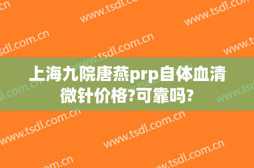 上海九院唐燕prp自体血清微针价格?可靠吗?