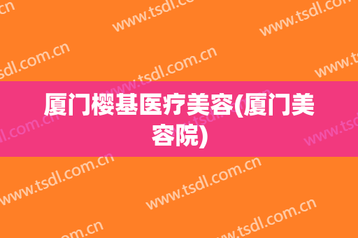 厦门樱基医疗美容(厦门美容院)