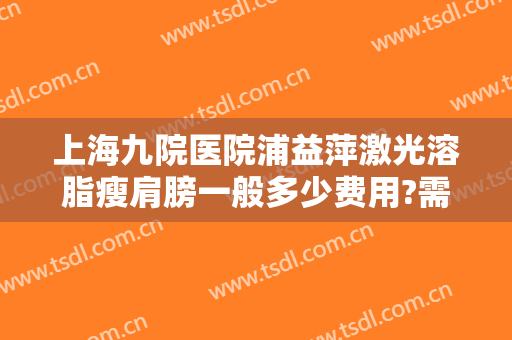 上海九院医院浦益萍激光溶脂瘦肩膀一般多少费用?需要多久恢复?