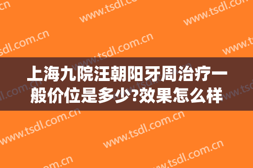 上海九院汪朝阳牙周治疗一般价位是多少?效果怎么样?(上海九院牙周科专家哪个好)