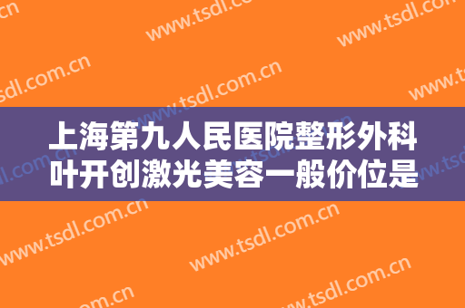 上海第九人民医院整形外科叶开创激光美容一般价位是多少?需要多久恢复?