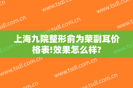 上海九院整形俞为荣副耳价格表!效果怎么样?