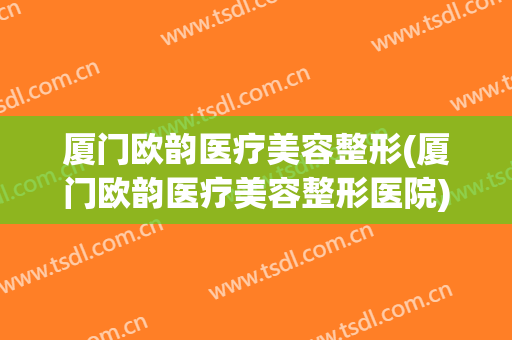 厦门欧韵医疗美容整形(厦门欧韵医疗美容整形医院)
