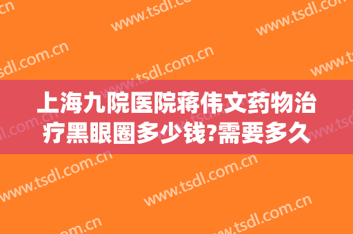 上海九院医院蒋伟文药物治疗黑眼圈多少钱?需要多久恢复?(上海九院祛黑眼圈)