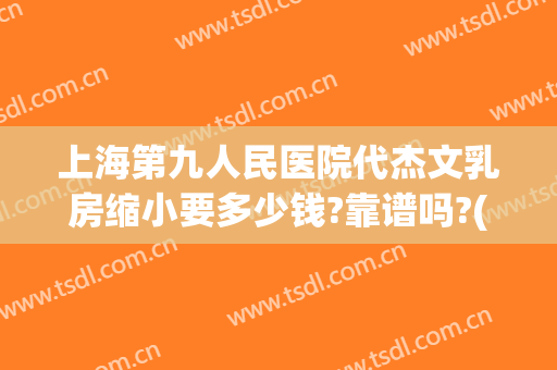 上海第九人民医院代杰文乳房缩小要多少钱?靠谱吗?(上海九院乳房缩小价格)