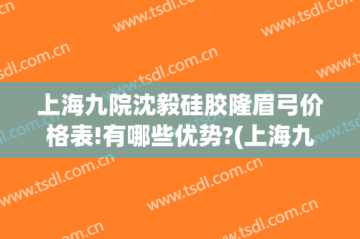 上海九院沈毅硅胶隆眉弓价格表!有哪些优势?(上海九院眉弓整形)