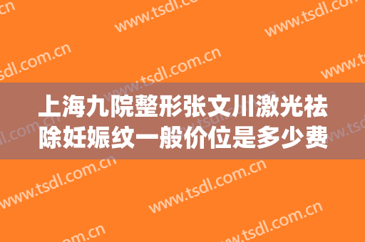 上海九院整形张文川激光祛除妊娠纹一般价位是多少费用?靠谱吗?(上海九院激光消除妊娠纹)