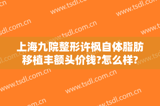 上海九院整形许枫自体脂肪移植丰额头价钱?怎么样?