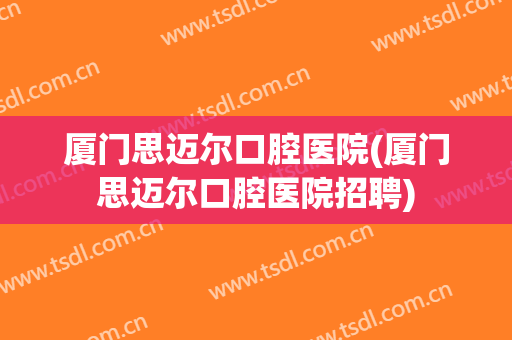 厦门思迈尔口腔医院(厦门思迈尔口腔医院招聘)