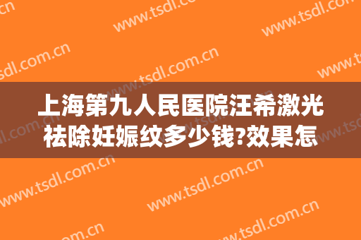 上海第九人民医院汪希激光祛除妊娠纹多少钱?效果怎么样?(上海第九人民医院妊娠纹价格)