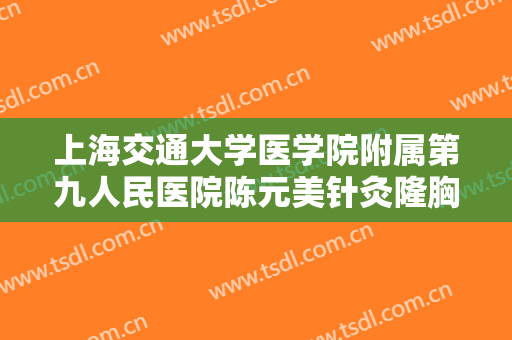 上海交通大学医学院附属第九人民医院陈元美针灸隆胸大楷需要多少钱?有哪些优势?