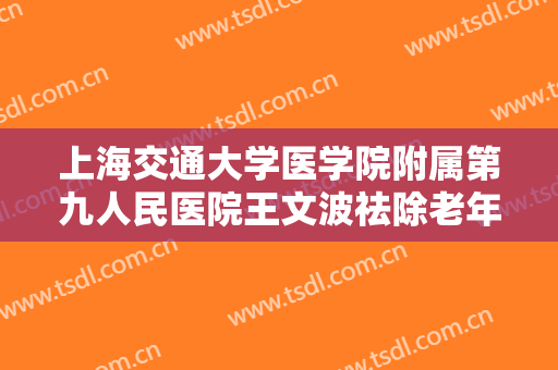 上海交通大学医学院附属第九人民医院王文波祛除老年斑价格?有哪些优势?
