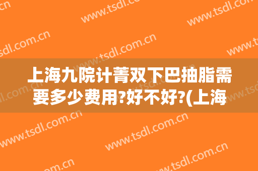 上海九院计菁双下巴抽脂需要多少费用?好不好?(上海九院腿部抽脂多少价位)